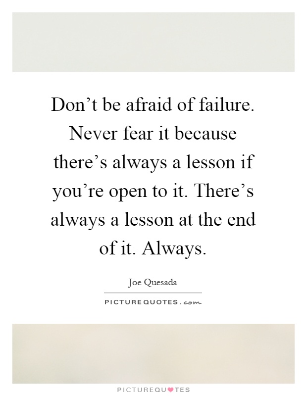 Don't be afraid of failure. Never fear it because there's always a lesson if you're open to it. There's always a lesson at the end of it. Always Picture Quote #1