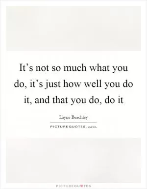It’s not so much what you do, it’s just how well you do it, and that you do, do it Picture Quote #1