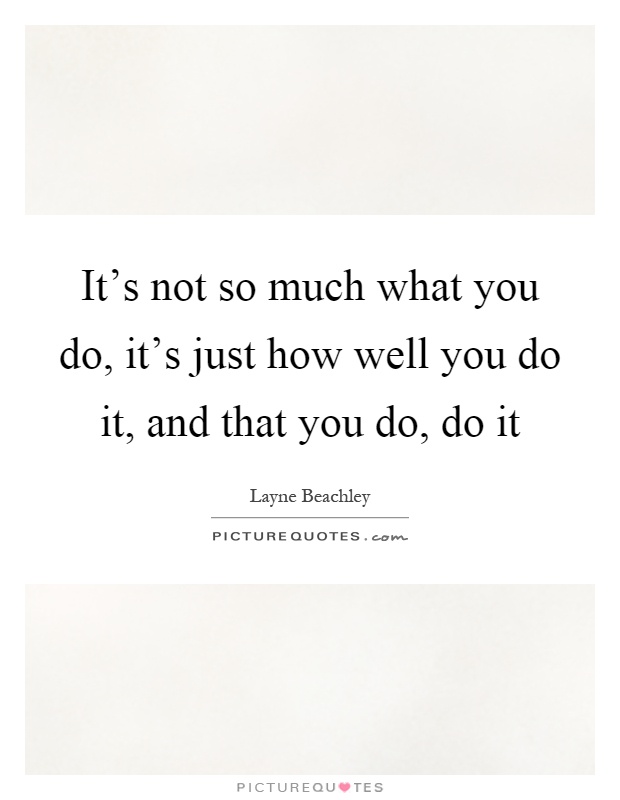 It's not so much what you do, it's just how well you do it, and that you do, do it Picture Quote #1