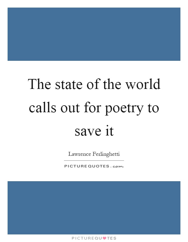 The state of the world calls out for poetry to save it Picture Quote #1