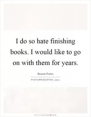 I do so hate finishing books. I would like to go on with them for years Picture Quote #1