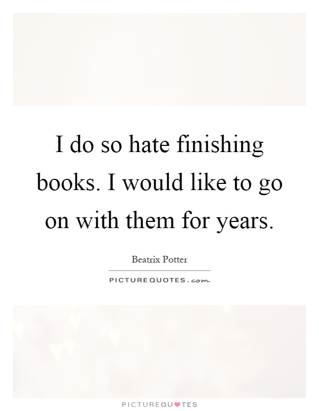 I do so hate finishing books. I would like to go on with them for years Picture Quote #1