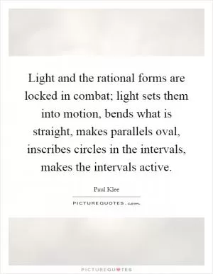 Light and the rational forms are locked in combat; light sets them into motion, bends what is straight, makes parallels oval, inscribes circles in the intervals, makes the intervals active Picture Quote #1