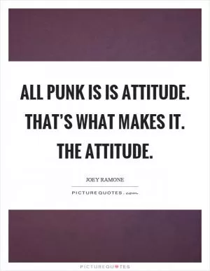 All punk is is attitude. That’s what makes it. The attitude Picture Quote #1