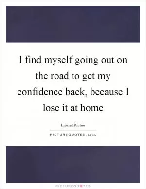 I find myself going out on the road to get my confidence back, because I lose it at home Picture Quote #1