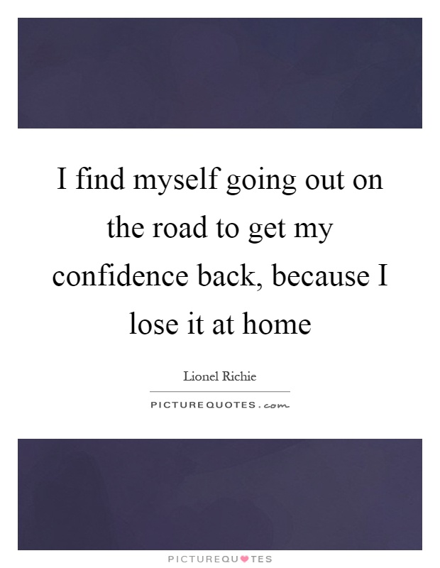 I find myself going out on the road to get my confidence back, because I lose it at home Picture Quote #1