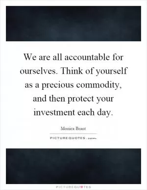 We are all accountable for ourselves. Think of yourself as a precious commodity, and then protect your investment each day Picture Quote #1