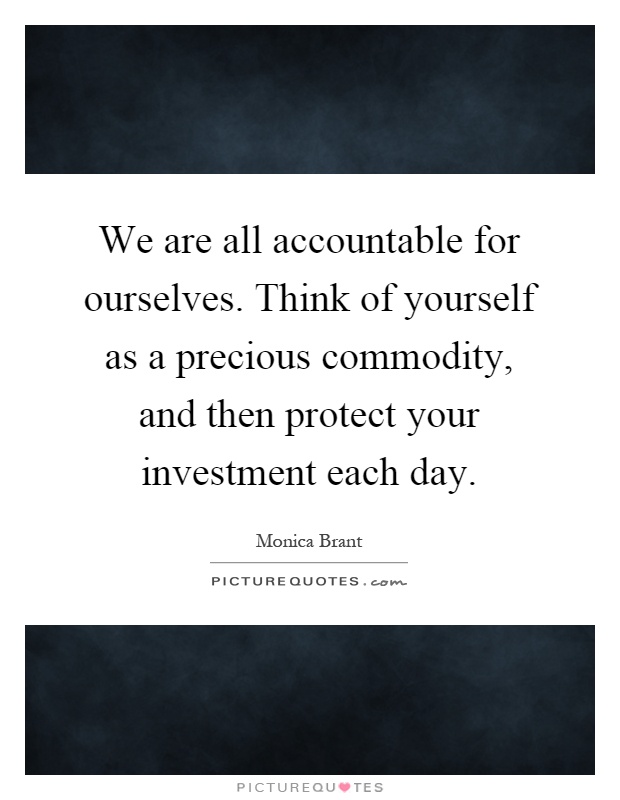 We are all accountable for ourselves. Think of yourself as a precious commodity, and then protect your investment each day Picture Quote #1
