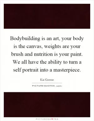 Bodybuilding is an art, your body is the canvas, weights are your brush and nutrition is your paint. We all have the ability to turn a self portrait into a masterpiece Picture Quote #1
