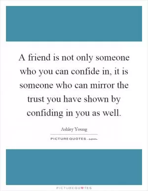 A friend is not only someone who you can confide in, it is someone who can mirror the trust you have shown by confiding in you as well Picture Quote #1