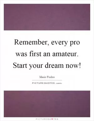 Remember, every pro was first an amateur. Start your dream now! Picture Quote #1