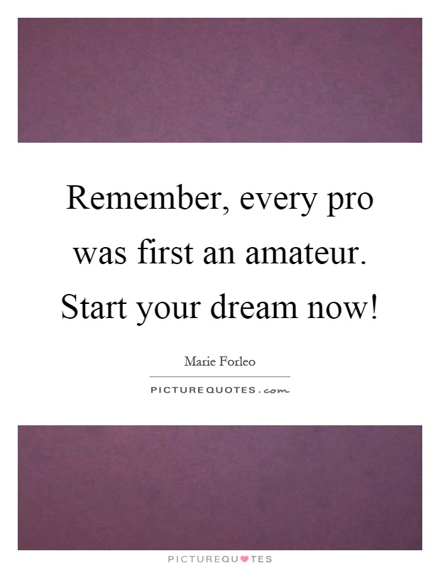 Remember, every pro was first an amateur. Start your dream now! Picture Quote #1