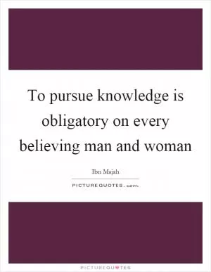 To pursue knowledge is obligatory on every believing man and woman Picture Quote #1