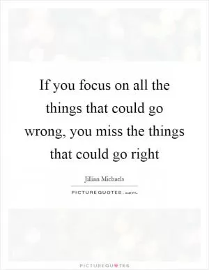 If you focus on all the things that could go wrong, you miss the things that could go right Picture Quote #1