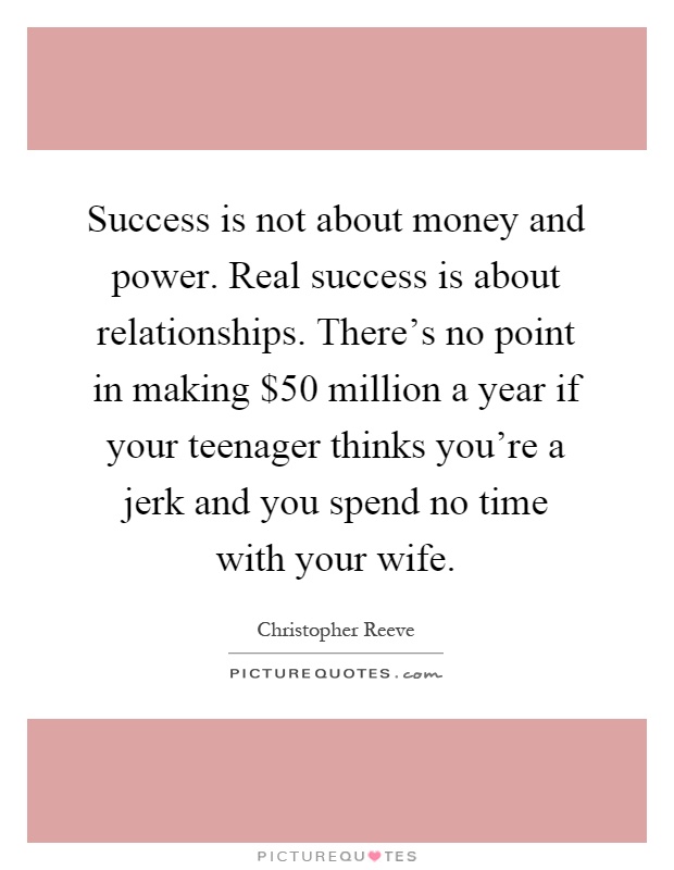 Success is not about money and power. Real success is about relationships. There's no point in making $50 million a year if your teenager thinks you're a jerk and you spend no time with your wife Picture Quote #1