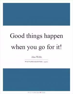 Good things happen when you go for it! Picture Quote #1