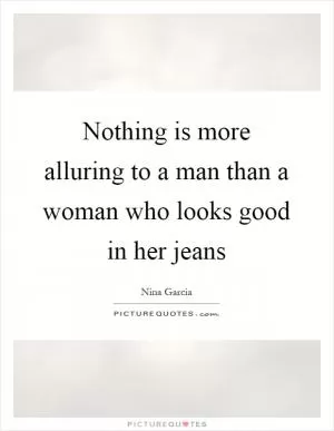 Nothing is more alluring to a man than a woman who looks good in her jeans Picture Quote #1