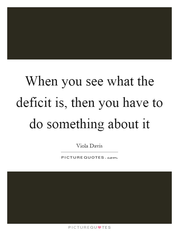 When you see what the deficit is, then you have to do something about it Picture Quote #1