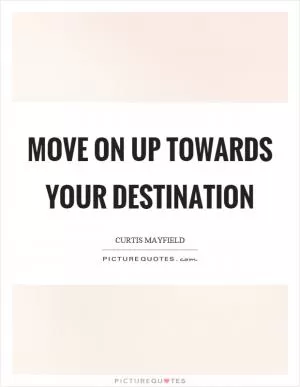 Move on up towards your destination Picture Quote #1