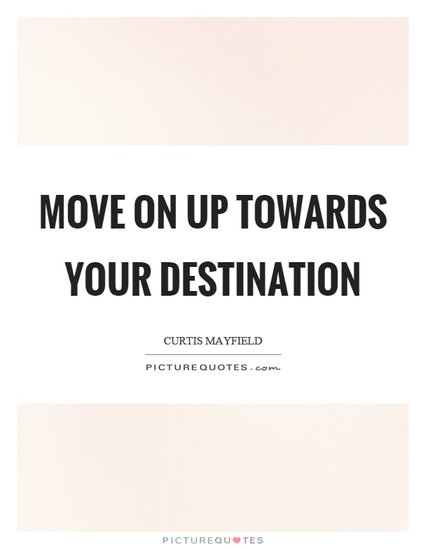 Move on up towards your destination Picture Quote #1
