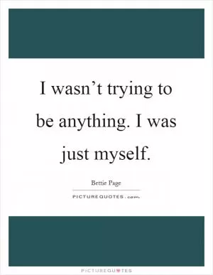 I wasn’t trying to be anything. I was just myself Picture Quote #1