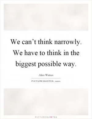 We can’t think narrowly. We have to think in the biggest possible way Picture Quote #1