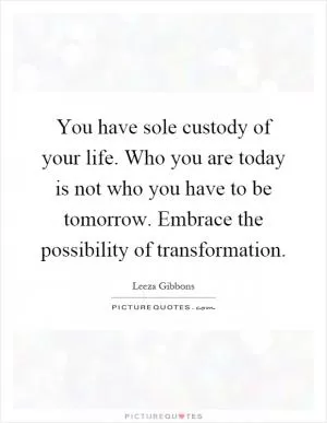 You have sole custody of your life. Who you are today is not who you have to be tomorrow. Embrace the possibility of transformation Picture Quote #1
