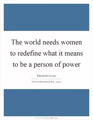 The world needs women to redefine what it means to be a person of power Picture Quote #1