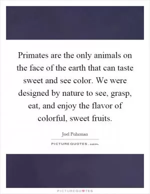 Primates are the only animals on the face of the earth that can taste sweet and see color. We were designed by nature to see, grasp, eat, and enjoy the flavor of colorful, sweet fruits Picture Quote #1