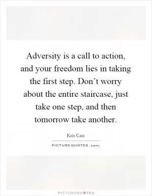 Adversity is a call to action, and your freedom lies in taking the first step. Don’t worry about the entire staircase, just take one step, and then tomorrow take another Picture Quote #1