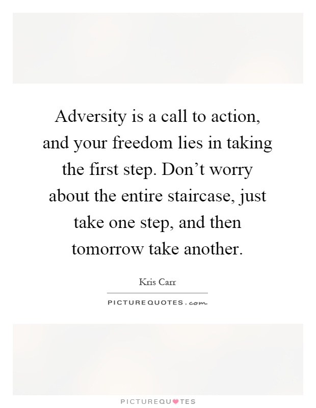 Adversity is a call to action, and your freedom lies in taking the first step. Don't worry about the entire staircase, just take one step, and then tomorrow take another Picture Quote #1