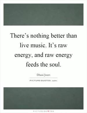 There’s nothing better than live music. It’s raw energy, and raw energy feeds the soul Picture Quote #1