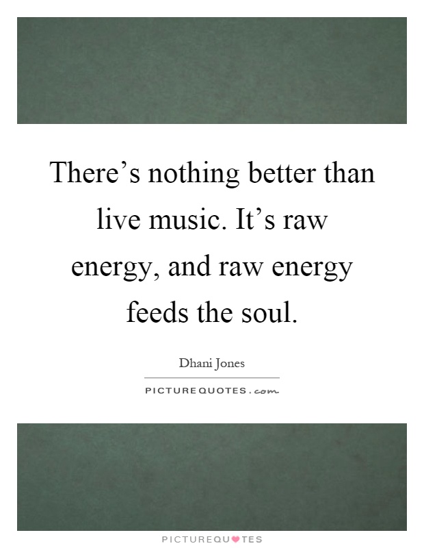 There's nothing better than live music. It's raw energy, and raw energy feeds the soul Picture Quote #1