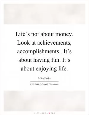 Life’s not about money. Look at achievements, accomplishments. It’s about having fun. It’s about enjoying life Picture Quote #1
