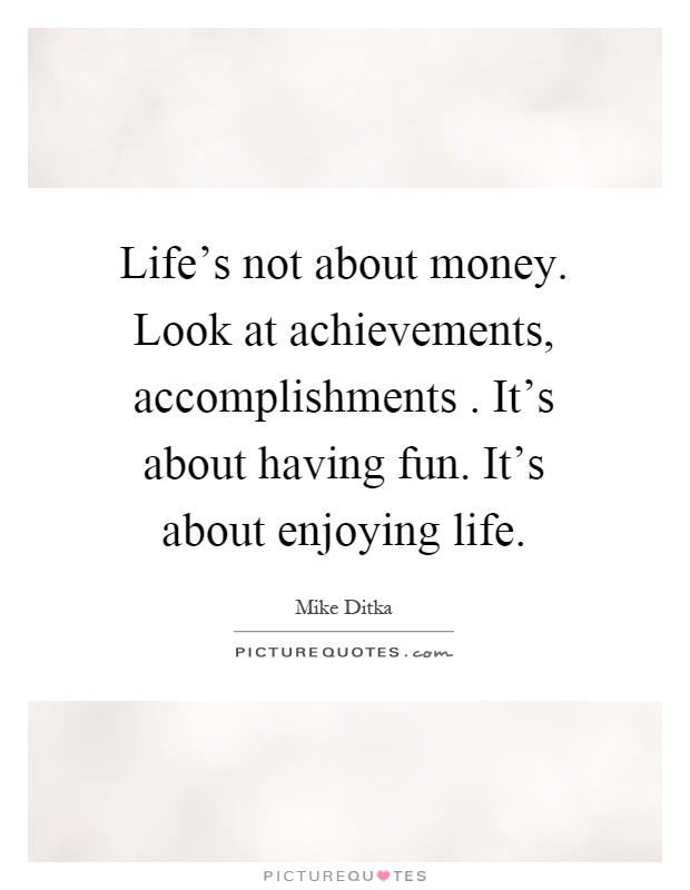Life's not about money. Look at achievements, accomplishments. It's about having fun. It's about enjoying life Picture Quote #1