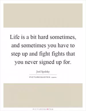 Life is a bit hard sometimes, and sometimes you have to step up and fight fights that you never signed up for Picture Quote #1