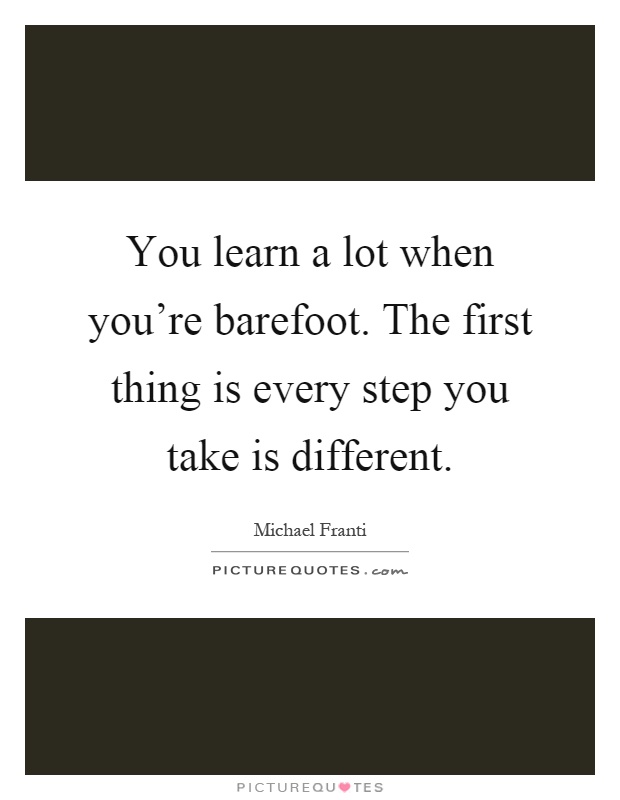 You learn a lot when you're barefoot. The first thing is every step you take is different Picture Quote #1