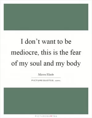 I don’t want to be mediocre, this is the fear of my soul and my body Picture Quote #1