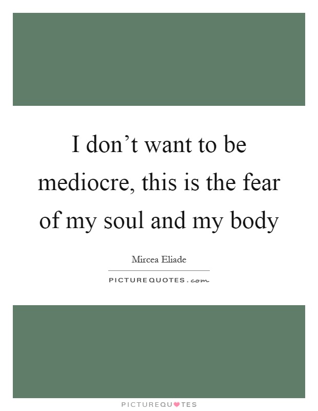 I don't want to be mediocre, this is the fear of my soul and my body Picture Quote #1