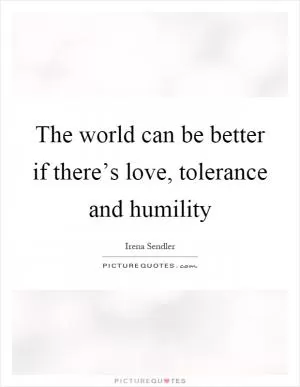 The world can be better if there’s love, tolerance and humility Picture Quote #1