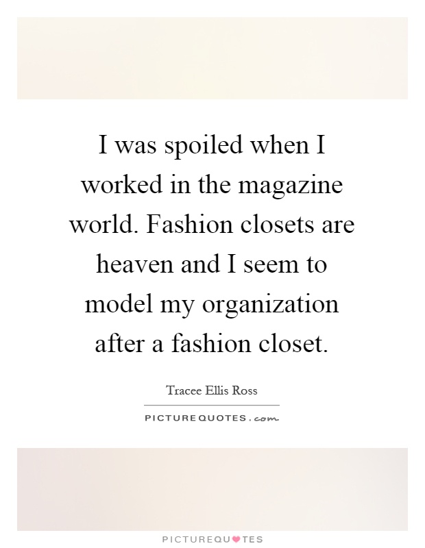 I was spoiled when I worked in the magazine world. Fashion closets are heaven and I seem to model my organization after a fashion closet Picture Quote #1