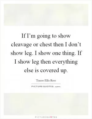 If I’m going to show cleavage or chest then I don’t show leg. I show one thing. If I show leg then everything else is covered up Picture Quote #1
