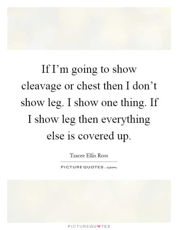 If I'm going to show cleavage or chest then I don't show leg. I show one thing. If I show leg then everything else is covered up Picture Quote #1