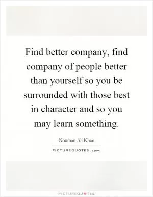 Find better company, find company of people better than yourself so you be surrounded with those best in character and so you may learn something Picture Quote #1