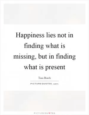 Happiness lies not in finding what is missing, but in finding what is present Picture Quote #1