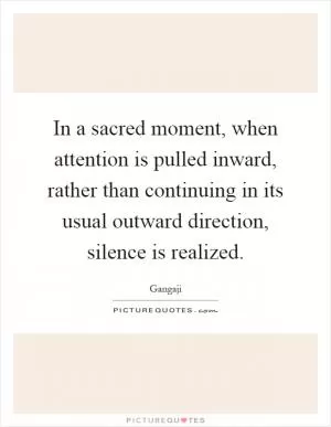 In a sacred moment, when attention is pulled inward, rather than continuing in its usual outward direction, silence is realized Picture Quote #1