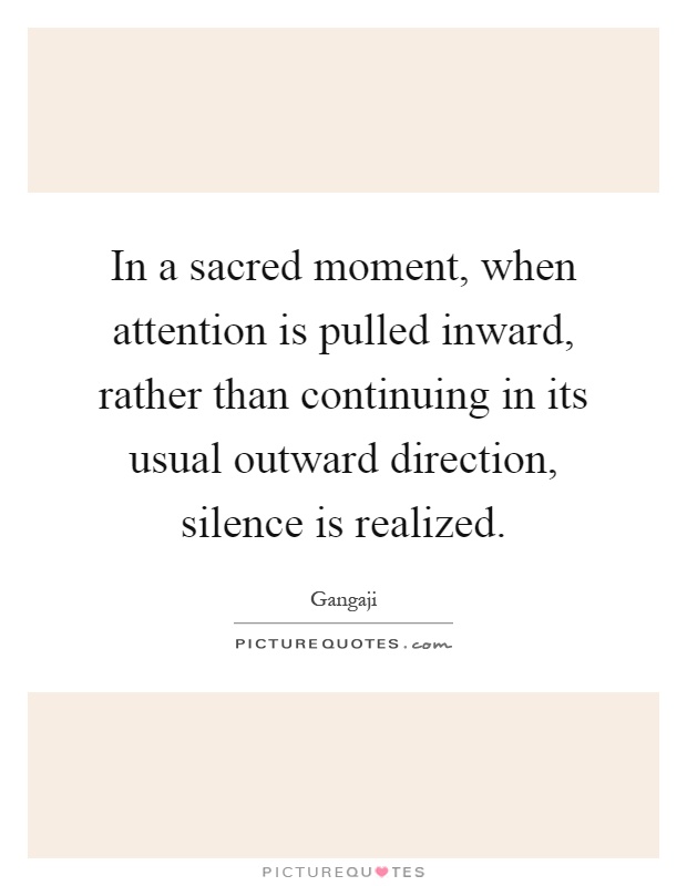 In a sacred moment, when attention is pulled inward, rather than continuing in its usual outward direction, silence is realized Picture Quote #1