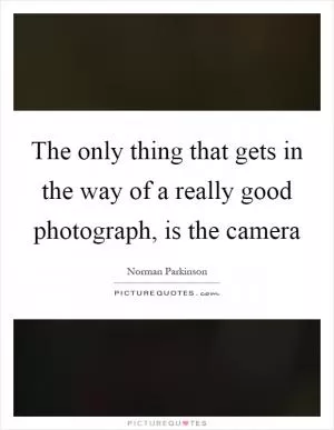 The only thing that gets in the way of a really good photograph, is the camera Picture Quote #1