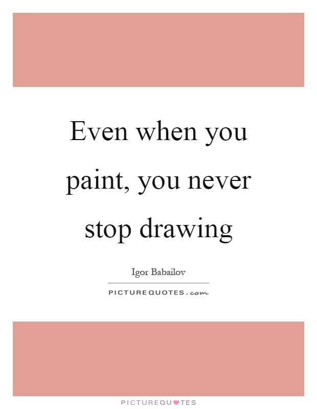Even when you paint, you never stop drawing Picture Quote #1