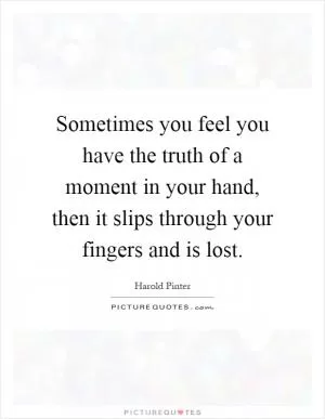 Sometimes you feel you have the truth of a moment in your hand, then it slips through your fingers and is lost Picture Quote #1
